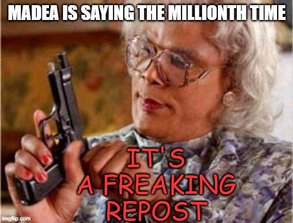 Madea | MADEA IS SAYING THE MILLIONTH TIME IT'S A FREAKING REPOST | image tagged in madea | made w/ Imgflip meme maker