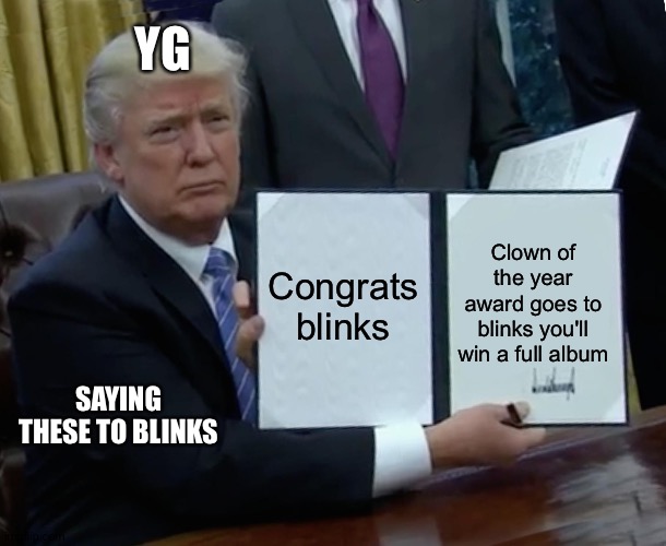 Trump Bill Signing Meme | YG; Congrats blinks; Clown of the year award goes to blinks you'll win a full album; SAYING THESE TO BLINKS | image tagged in memes,trump bill signing | made w/ Imgflip meme maker