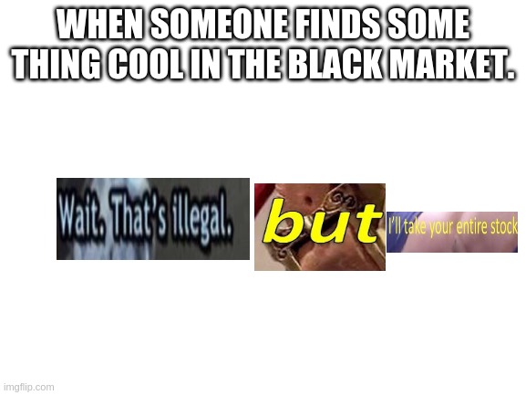 Blank White Template | WHEN SOMEONE FINDS SOME THING COOL IN THE BLACK MARKET. | image tagged in blank white template | made w/ Imgflip meme maker