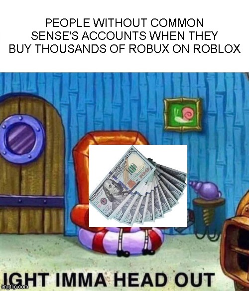 (my 2nd meme) roblox meme 1 | PEOPLE WITHOUT COMMON SENSE'S ACCOUNTS WHEN THEY BUY THOUSANDS OF ROBUX ON ROBLOX | image tagged in memes,spongebob ight imma head out | made w/ Imgflip meme maker