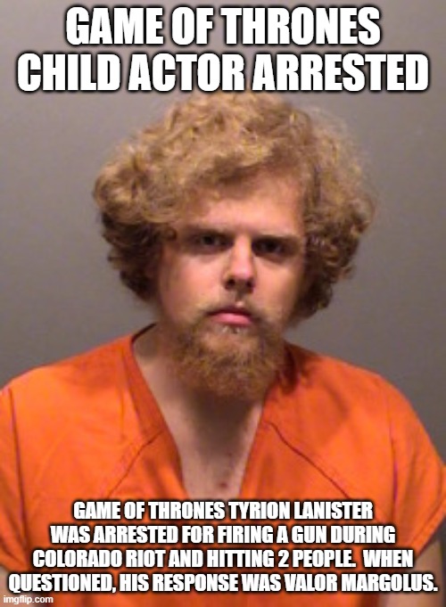 Tyrion Lanister | GAME OF THRONES
CHILD ACTOR ARRESTED; GAME OF THRONES TYRION LANISTER WAS ARRESTED FOR FIRING A GUN DURING COLORADO RIOT AND HITTING 2 PEOPLE.  WHEN QUESTIONED, HIS RESPONSE WAS VALOR MARGOLUS. | image tagged in tyrion lanister | made w/ Imgflip meme maker
