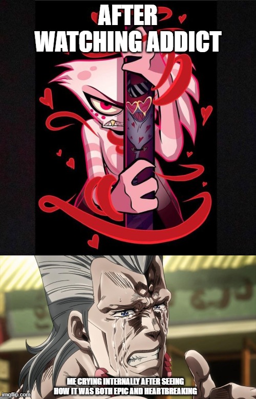Addict Meme | AFTER WATCHING ADDICT; ME CRYING INTERNALLY AFTER SEEING HOW IT WAS BOTH EPIC AND HEARTBREAKING | image tagged in hazbin hotel,jojo's bizarre adventure | made w/ Imgflip meme maker
