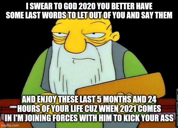 That's a paddlin' | I SWEAR TO GOD 2020 YOU BETTER HAVE SOME LAST WORDS TO LET OUT OF YOU AND SAY THEM; AND ENJOY THESE LAST 5 MONTHS AND 24 HOURS OF YOUR LIFE CUZ WHEN 2021 COMES IN I'M JOINING FORCES WITH HIM TO KICK YOUR ASS | image tagged in memes,that's a paddlin',2020,savage memes,2021 | made w/ Imgflip meme maker