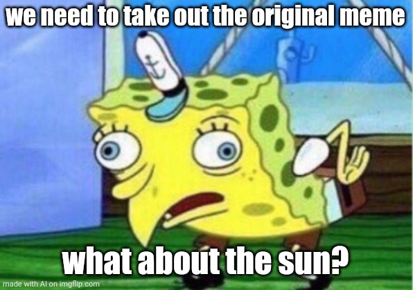The Sun is the original meme | we need to take out the original meme; what about the sun? | image tagged in memes,mocking spongebob,sun | made w/ Imgflip meme maker