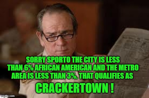 no country for old men tommy lee jones | SORRY SPORTO THE CITY IS LESS THAN 6% AFRICAN AMERICAN AND THE METRO AREA IS LESS THAN 3%. THAT QUALIFIES AS CRACKERTOWN ! | image tagged in no country for old men tommy lee jones | made w/ Imgflip meme maker