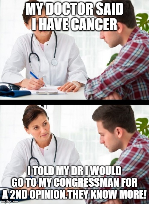 doctor and patient | MY DOCTOR SAID I HAVE CANCER; I TOLD MY DR I WOULD GO TO MY CONGRESSMAN FOR A 2ND OPINION.THEY KNOW MORE! | image tagged in doctor and patient | made w/ Imgflip meme maker