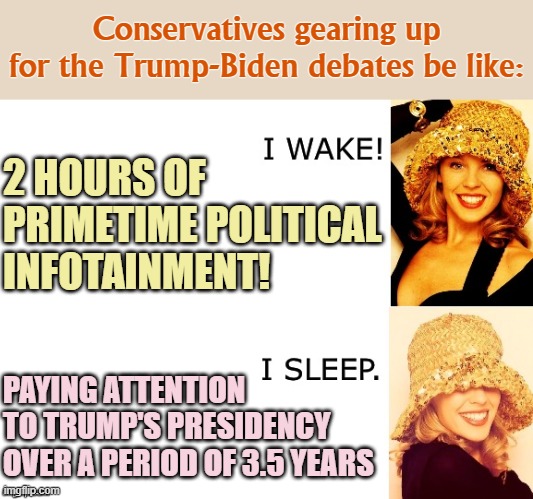 Unlike the Trump-Clinton matchup in 2016, Trump now has to run on his record. His experience in front of a camera won't save him | Conservatives gearing up for the Trump-Biden debates be like:; 2 HOURS OF PRIMETIME POLITICAL INFOTAINMENT! PAYING ATTENTION TO TRUMP'S PRESIDENCY OVER A PERIOD OF 3.5 YEARS | image tagged in kylie i wake/i sleep,president trump,debates,debate,conservative logic,election 2020 | made w/ Imgflip meme maker