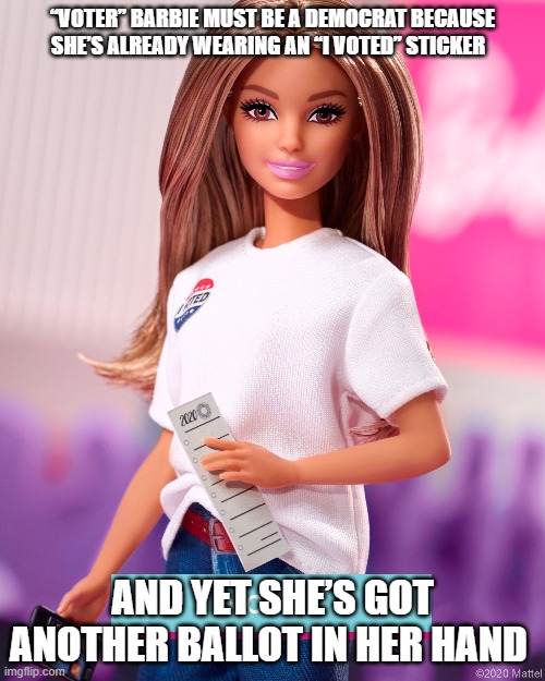 Barbie Votes,, Often | “VOTER” BARBIE MUST BE A DEMOCRAT BECAUSE SHE’S ALREADY WEARING AN “I VOTED” STICKER; AND YET SHE’S GOT ANOTHER BALLOT IN HER HAND | image tagged in barbie,vote | made w/ Imgflip meme maker