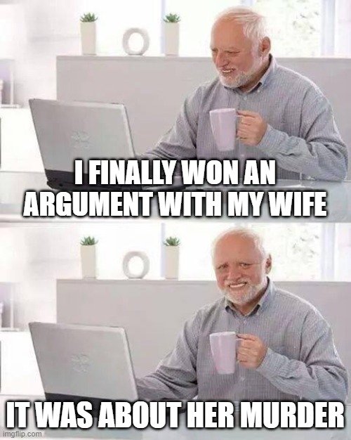 Hide the Pain Harold | I FINALLY WON AN ARGUMENT WITH MY WIFE; IT WAS ABOUT HER MURDER | image tagged in memes,hide the pain harold | made w/ Imgflip meme maker