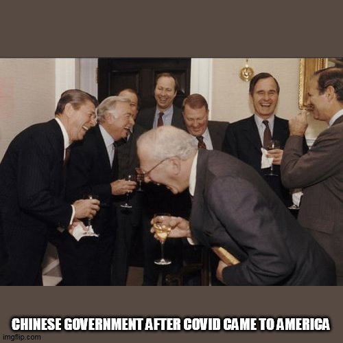 Laughing Men In Suits | CHINESE GOVERNMENT AFTER COVID CAME TO AMERICA | image tagged in memes,laughing men in suits | made w/ Imgflip meme maker