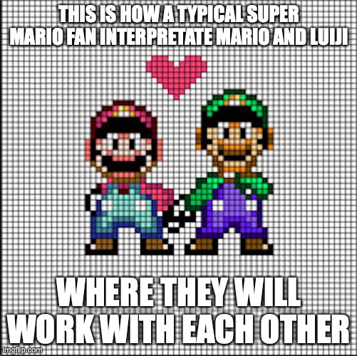 Brotherly Love | THIS IS HOW A TYPICAL SUPER MARIO FAN INTERPRETATE MARIO AND LUIJI; WHERE THEY WILL WORK WITH EACH OTHER | image tagged in super mario,luigi,memes,gaming | made w/ Imgflip meme maker