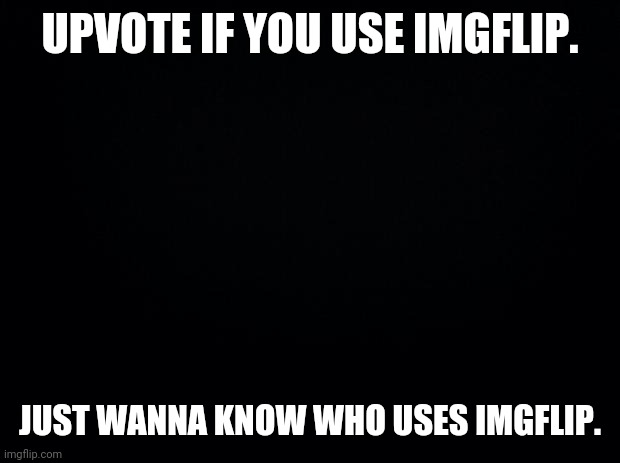 Upvote | UPVOTE IF YOU USE IMGFLIP. JUST WANNA KNOW WHO USES IMGFLIP. | image tagged in black background | made w/ Imgflip meme maker
