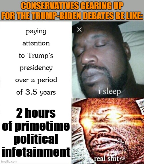 Trumpies are hopeful their reality TV star will pull a rabbit out of a hat at the debates. No one paying attention will care. | CONSERVATIVES GEARING UP FOR THE TRUMP-BIDEN DEBATES BE LIKE:; paying attention to Trump's presidency over a period of 3.5 years; 2 hours of primetime political infotainment | image tagged in memes,sleeping shaq,debate,debates,election 2020,elections | made w/ Imgflip meme maker