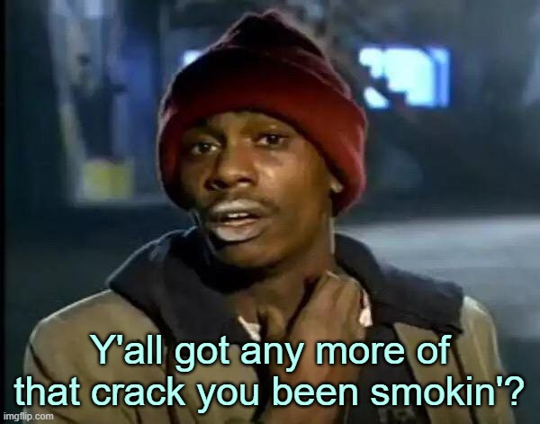 Y'all Got Any More Of That Meme | Y'all got any more of that crack you been smokin'? | image tagged in memes,y'all got any more of that | made w/ Imgflip meme maker