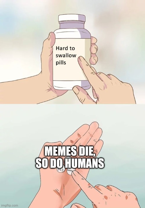 SAD | MEMES DIE, SO DO HUMANS | image tagged in memes,hard to swallow pills,die | made w/ Imgflip meme maker