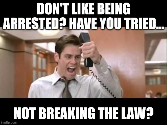 Jim Carrey | DON'T LIKE BEING ARRESTED? HAVE YOU TRIED... NOT BREAKING THE LAW? | image tagged in jim carrey | made w/ Imgflip meme maker
