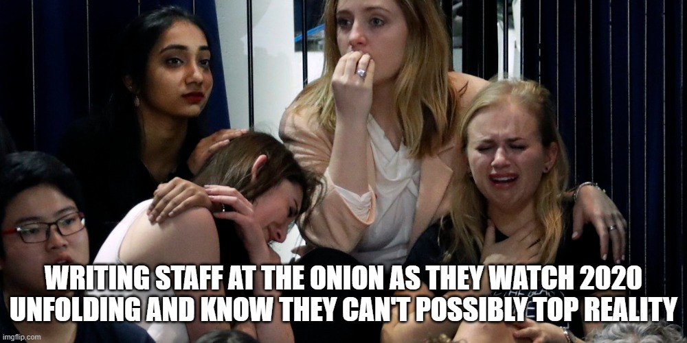 Crying Onion Staff | WRITING STAFF AT THE ONION AS THEY WATCH 2020 UNFOLDING AND KNOW THEY CAN'T POSSIBLY TOP REALITY | image tagged in crying | made w/ Imgflip meme maker