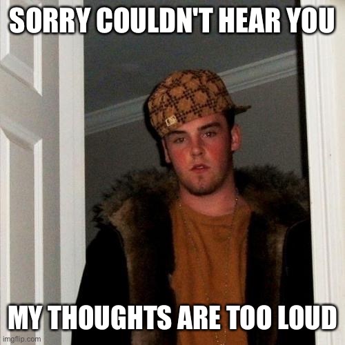 Scumbag Steve | SORRY COULDN'T HEAR YOU; MY THOUGHTS ARE TOO LOUD | image tagged in memes,scumbag steve | made w/ Imgflip meme maker