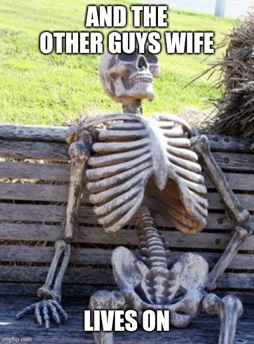 Waiting Skeleton Meme | AND THE OTHER GUYS WIFE; LIVES ON | image tagged in memes,waiting skeleton | made w/ Imgflip meme maker