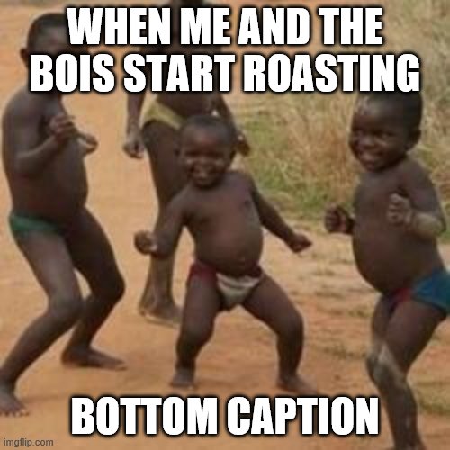 dancing_boy | WHEN ME AND THE BOIS START ROASTING; BOTTOM CAPTION | image tagged in dancing_boy | made w/ Imgflip meme maker