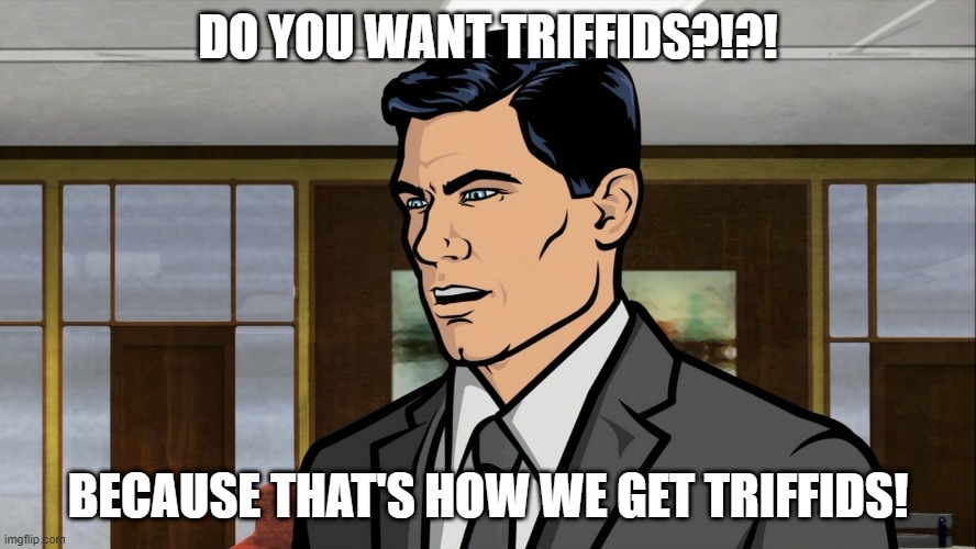 Archer do you want ants? | DO YOU WANT TRIFFIDS?!?! BECAUSE THAT'S HOW WE GET TRIFFIDS! | image tagged in archer do you want ants | made w/ Imgflip meme maker