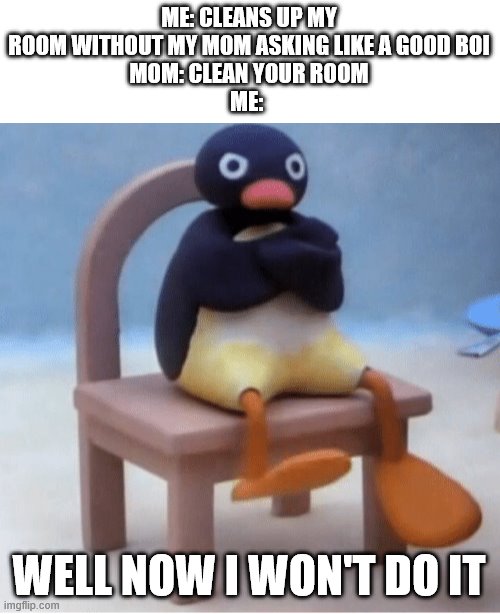 Angry penguin | ME: CLEANS UP MY ROOM WITHOUT MY MOM ASKING LIKE A GOOD BOI
MOM: CLEAN YOUR ROOM
ME:; WELL NOW I WON'T DO IT | image tagged in angry penguin | made w/ Imgflip meme maker