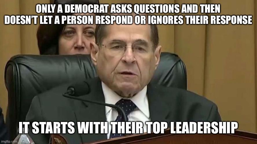 If I don’t let you respond I’m always right | ONLY A DEMOCRAT ASKS QUESTIONS AND THEN DOESN’T LET A PERSON RESPOND OR IGNORES THEIR RESPONSE; IT STARTS WITH THEIR TOP LEADERSHIP | image tagged in rep jerry nadler,traitors,democrats,communism,unacceptable | made w/ Imgflip meme maker