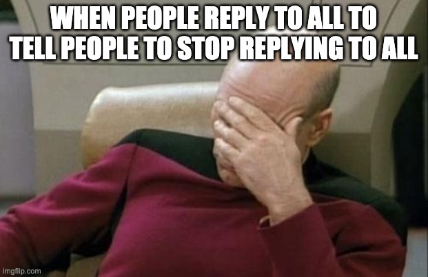 Reply to all meme | WHEN PEOPLE REPLY TO ALL TO TELL PEOPLE TO STOP REPLYING TO ALL | image tagged in memes,captain picard facepalm,reply,email | made w/ Imgflip meme maker