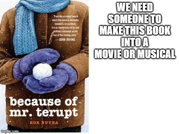 WE NEED SOMEONE TO MAKE THIS BOOK INTO A MOVIE OR MUSICAL | made w/ Imgflip meme maker