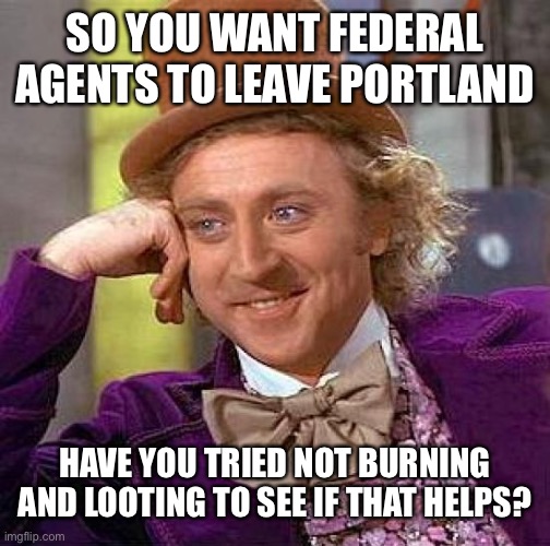 Seriously, have you tried not destroying your own city? | SO YOU WANT FEDERAL AGENTS TO LEAVE PORTLAND; HAVE YOU TRIED NOT BURNING AND LOOTING TO SEE IF THAT HELPS? | image tagged in memes,creepy condescending wonka | made w/ Imgflip meme maker