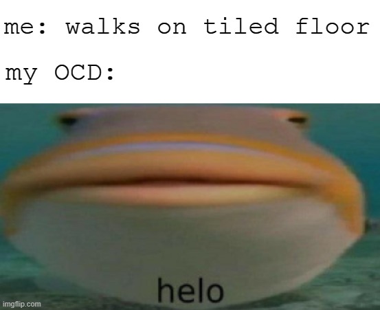 Tiled floors are a pain for OCD | me: walks on tiled floor; my OCD: | image tagged in helo,memes,ocd | made w/ Imgflip meme maker