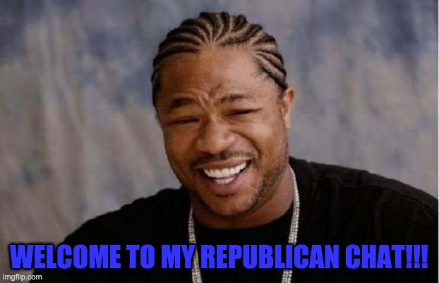 Yo Dawg Heard You | WELCOME TO MY REPUBLICAN CHAT!!! | image tagged in memes,yo dawg heard you | made w/ Imgflip meme maker