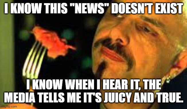 I KNOW THIS "NEWS" DOESN'T EXIST I KNOW WHEN I HEAR IT, THE MEDIA TELLS ME IT'S JUICY AND TRUE. | made w/ Imgflip meme maker