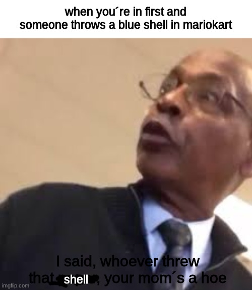 shell |  when you´re in first and someone throws a blue shell in mariokart; I said, whoever threw that paper, your mom´s a hoe; shell | image tagged in mario kart | made w/ Imgflip meme maker