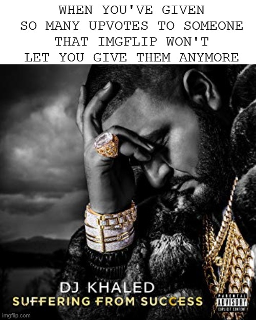 It's so annoying! | WHEN YOU'VE GIVEN SO MANY UPVOTES TO SOMEONE
THAT IMGFLIP WON'T LET YOU GIVE THEM ANYMORE | image tagged in dj khaled suffering from success meme,memes,upvotes,imgflip | made w/ Imgflip meme maker