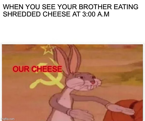 communist bugs bunny | WHEN YOU SEE YOUR BROTHER EATING
SHREDDED CHEESE AT 3:00 A.M; OUR CHEESE | image tagged in communist bugs bunny | made w/ Imgflip meme maker