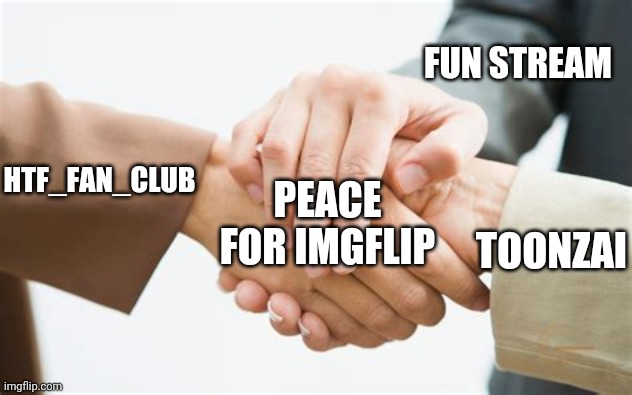 Triple handshake | FUN STREAM; HTF_FAN_CLUB; PEACE FOR IMGFLIP; TOONZAI | image tagged in triple handshake,memes,toonzai | made w/ Imgflip meme maker