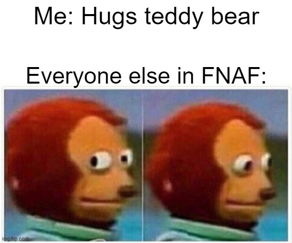 Monkey Puppet Meme | Me: Hugs teddy bear; Everyone else in FNAF: | image tagged in memes,monkey puppet | made w/ Imgflip meme maker