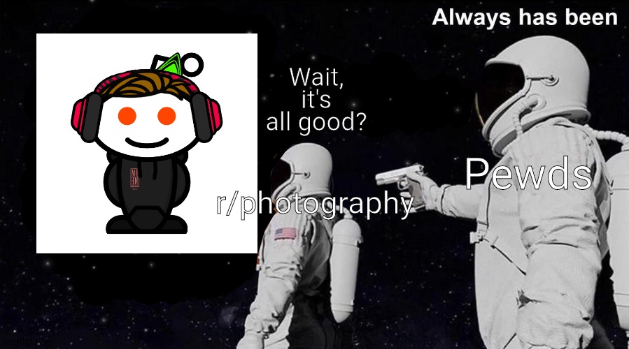 I had to do this | Wait, it's all good? Pewds; r/photography | image tagged in always has been,pewdiepie,PewdiepieSubmissions | made w/ Imgflip meme maker