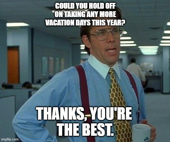 That Would Be Great Meme | COULD YOU HOLD OFF
ON TAKING ANY MORE
VACATION DAYS THIS YEAR? THANKS, YOU'RE 
THE BEST. | image tagged in memes,that would be great | made w/ Imgflip meme maker