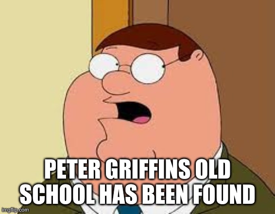 Family Guy Peter Meme | PETER GRIFFINS OLD SCHOOL HAS BEEN FOUND | image tagged in memes,family guy peter | made w/ Imgflip meme maker