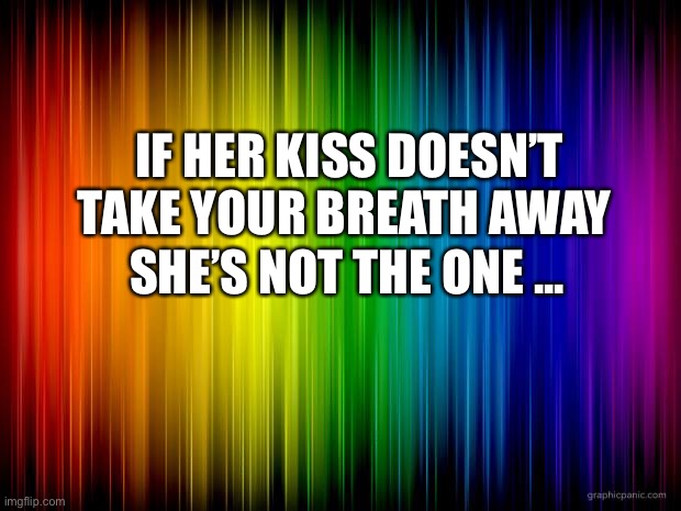 rainbow background | IF HER KISS DOESN’T TAKE YOUR BREATH AWAY; SHE’S NOT THE ONE ... | image tagged in rainbow background | made w/ Imgflip meme maker