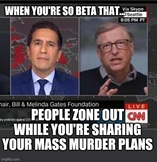 Bill Gates Beta Eugenics | WHEN YOU'RE SO BETA THAT... PEOPLE ZONE OUT WHILE YOU'RE SHARING YOUR MASS MURDER PLANS | image tagged in bill gates,vaccines,coronavirus,plandemic,new normal,covid-19 | made w/ Imgflip meme maker