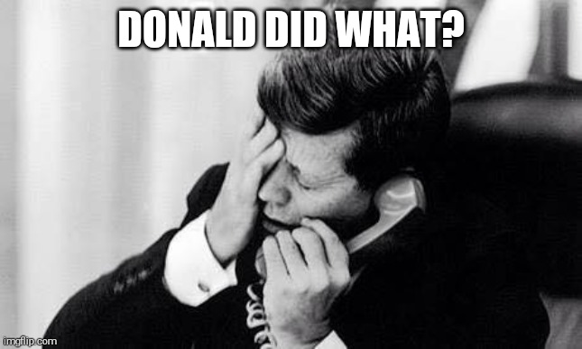 jfk | DONALD DID WHAT? | image tagged in jfk | made w/ Imgflip meme maker