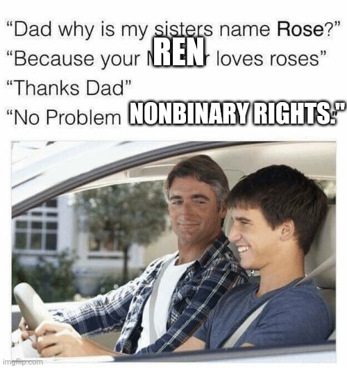 Why is my sister's name Rose? | REN; NONBINARY RIGHTS." | image tagged in why is my sister's name rose | made w/ Imgflip meme maker