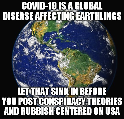 covid-19 is global | COVID-19 IS A GLOBAL DISEASE AFFECTING EARTHLINGS; LET THAT SINK IN BEFORE YOU POST CONSPIRACY THEORIES AND RUBBISH CENTERED ON USA | image tagged in conspiracy | made w/ Imgflip meme maker