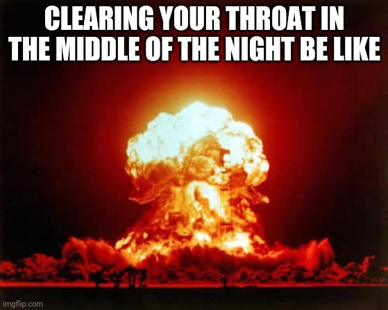 Nuclear Explosion | CLEARING YOUR THROAT IN THE MIDDLE OF THE NIGHT BE LIKE | image tagged in memes,nuclear explosion | made w/ Imgflip meme maker