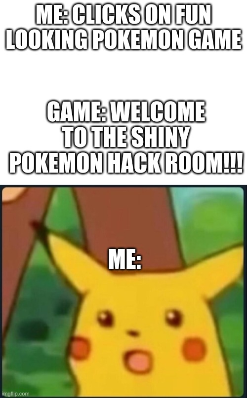 Uh this just happened | ME: CLICKS ON FUN LOOKING POKEMON GAME; GAME: WELCOME TO THE SHINY POKEMON HACK ROOM!!! ME: | image tagged in blank white template,surprised pikachu | made w/ Imgflip meme maker