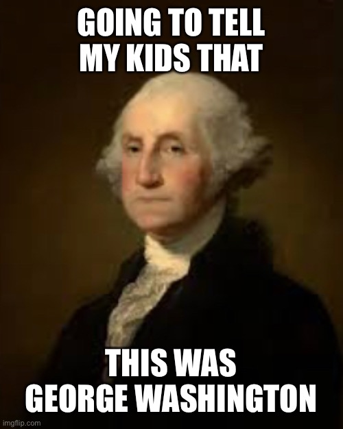 Gonna tell my kids this was George Washington | GOING TO TELL MY KIDS THAT; THIS WAS GEORGE WASHINGTON | image tagged in george washington,gonna tell my kids | made w/ Imgflip meme maker