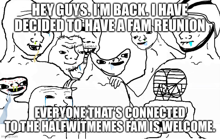 Family reunion! | HEY GUYS. I’M BACK. I HAVE DECIDED TO HAVE A FAM REUNION; EVERYONE THAT’S CONNECTED TO THE HALFWITMEMES FAM IS WELCOME. | image tagged in brainlet reunion | made w/ Imgflip meme maker
